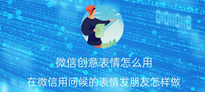 微信创意表情怎么用 在微信用问候的表情发朋友怎样做？